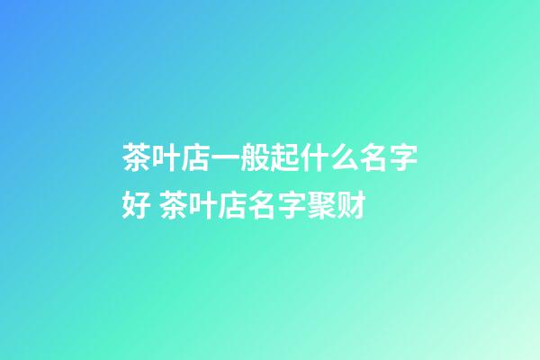 茶叶店一般起什么名字好 茶叶店名字聚财-第1张-店铺起名-玄机派